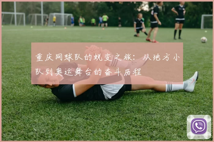 重庆网球队的蜕变之旅：从地方小队到奥运舞台的奋斗历程