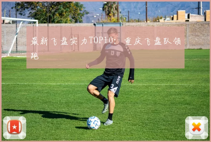 最新飞盘实力TOP10：重庆飞盘队领跑