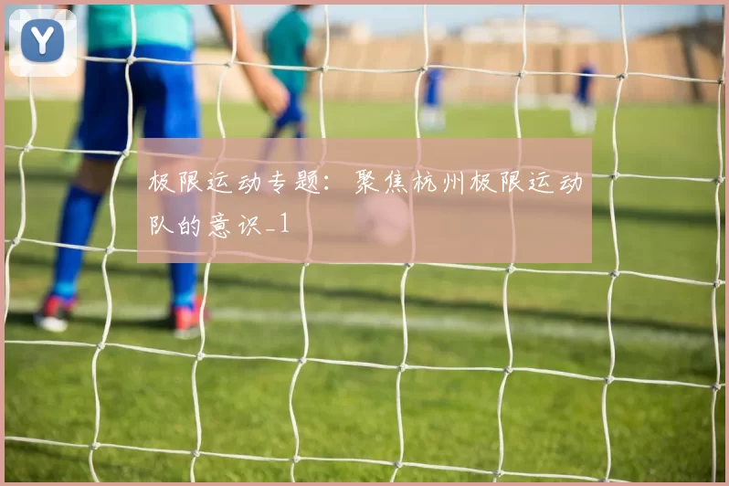 极限运动专题：聚焦杭州极限运动队的意识_1