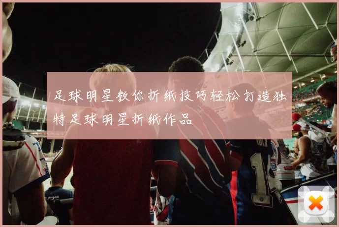 足球明星教你折纸技巧轻松打造独特足球明星折纸作品