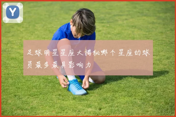 足球明星星座大揭秘哪个星座的球员最多最具影响力