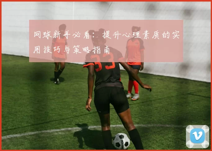 网球新手必看：提升心理素质的实用技巧与策略指南