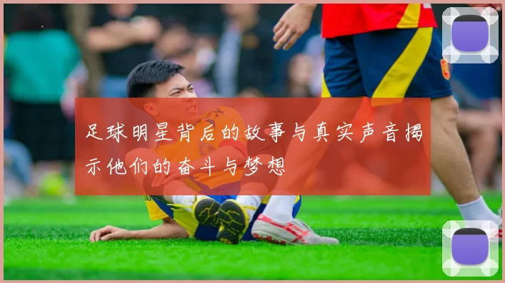 足球明星背后的故事与真实声音揭示他们的奋斗与梦想