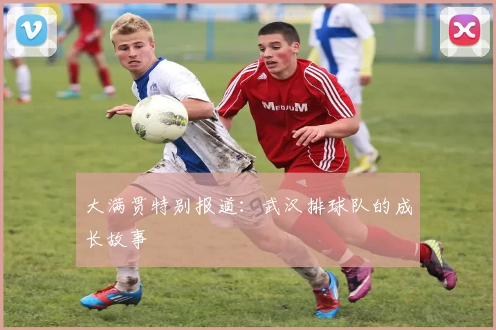 大满贯特别报道：武汉排球队的成长故事