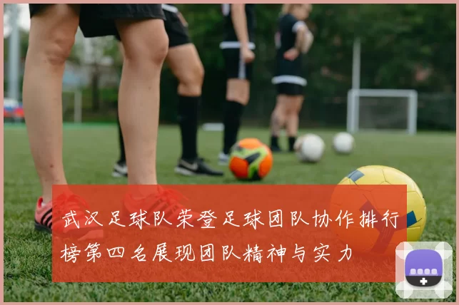 武汉足球队荣登足球团队协作排行榜第四名展现团队精神与实力