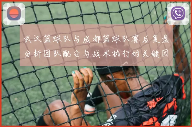武汉篮球队与成都篮球队赛后复盘分析团队配合与战术执行的关键因素
