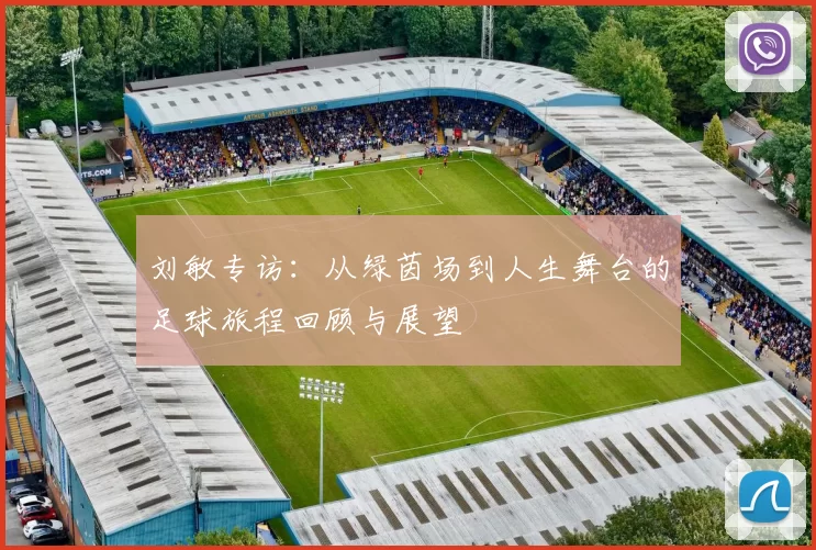 刘敏专访：从绿茵场到人生舞台的足球旅程回顾与展望