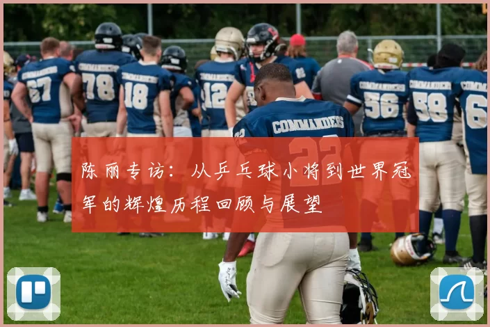 陈丽专访：从乒乓球小将到世界冠军的辉煌历程回顾与展望