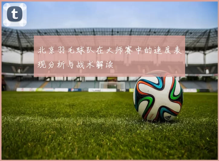 北京羽毛球队在大师赛中的速度表现分析与战术解读