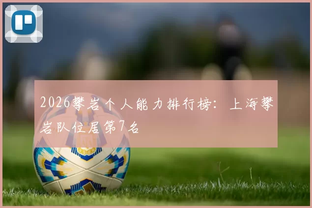 2026攀岩个人能力排行榜：上海攀岩队位居第7名