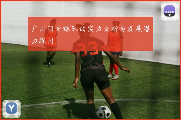 广州羽毛球队的实力分析与发展潜力探讨