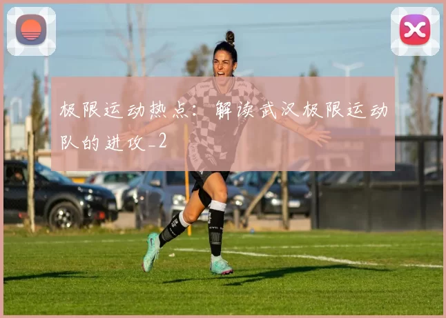 极限运动热点：解读武汉极限运动队的进攻_2